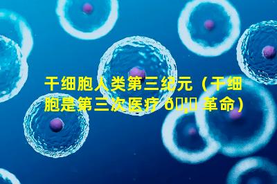 干细胞人类第三纪元（干细胞是第三次医疗 🦟 革命）